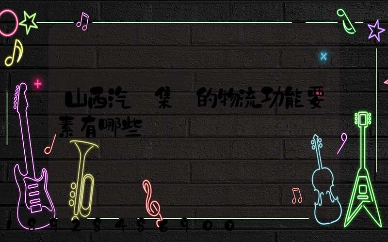 山西汽運集團的物流功能要素有哪些