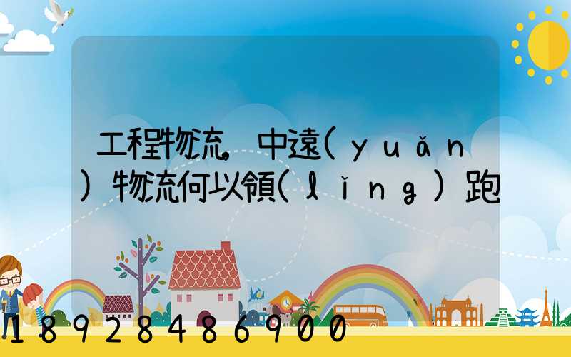 工程物流,中遠(yuǎn)物流何以領(lǐng)跑