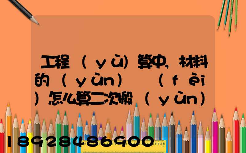 工程預(yù)算中,材料的運(yùn)輸費(fèi)怎么算二次搬運(yùn)費(fèi)怎么進(jìn)行確認(rèn)