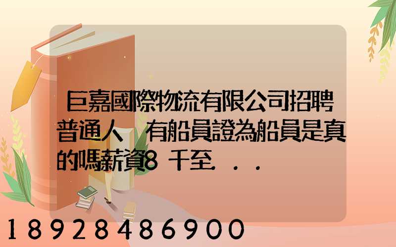 巨嘉國際物流有限公司招聘普通人沒有船員證為船員是真的嗎薪資8千至...
