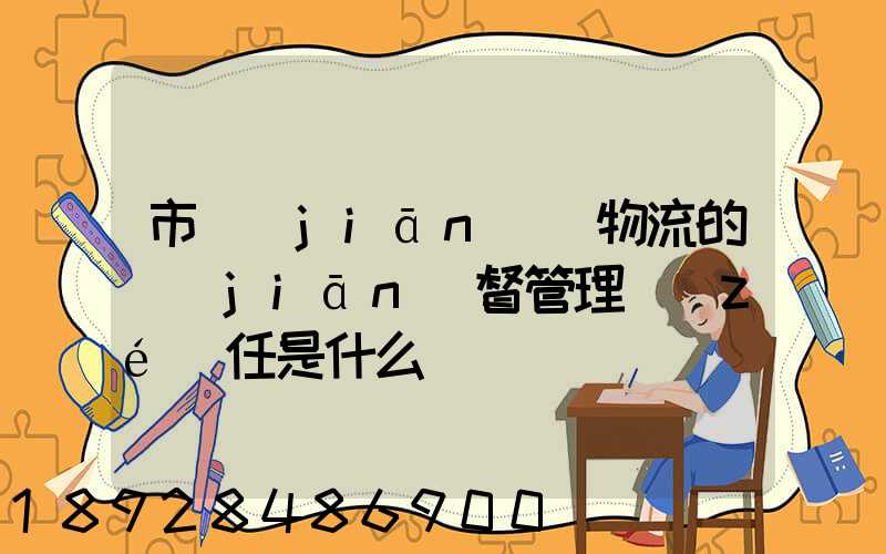 市監(jiān)對物流的監(jiān)督管理責(zé)任是什么