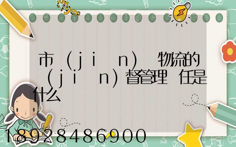 市監(jiān)對物流的監(jiān)督管理責任是什么