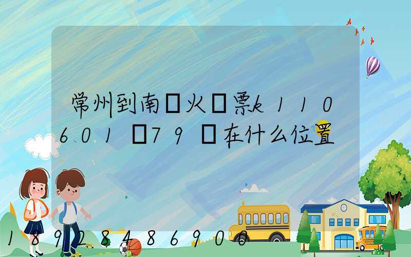 常州到南陽火車票k110601車79號在什么位置