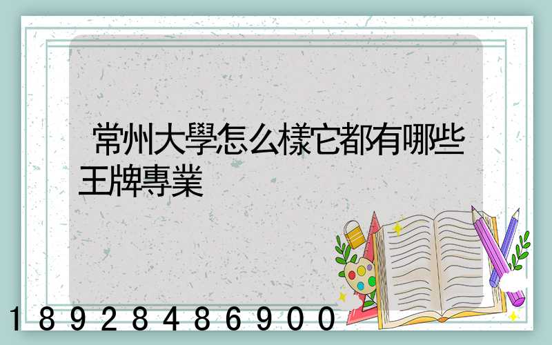 常州大學怎么樣它都有哪些王牌專業
