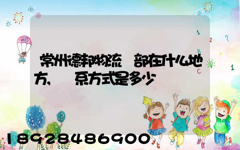 常州德邦物流總部在什么地方,聯系方式是多少