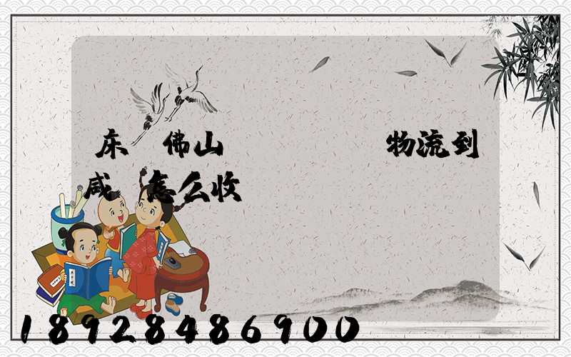 床從佛山發(fā)物流到咸寧怎么收費(fèi)