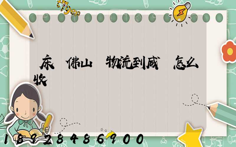 床從佛山發物流到咸寧怎么收費