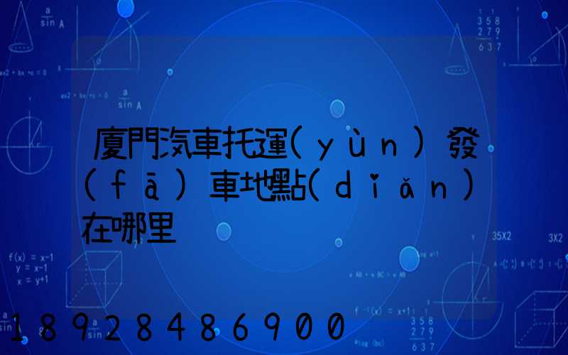廈門汽車托運(yùn)發(fā)車地點(diǎn)在哪里