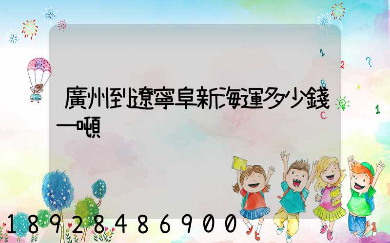 廣州到遼寧阜新海運多少錢一噸
