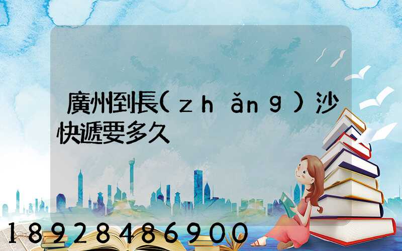 廣州到長(zhǎng)沙快遞要多久