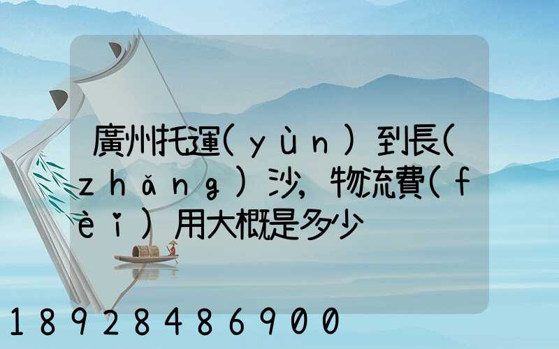 廣州托運(yùn)到長(zhǎng)沙,物流費(fèi)用大概是多少