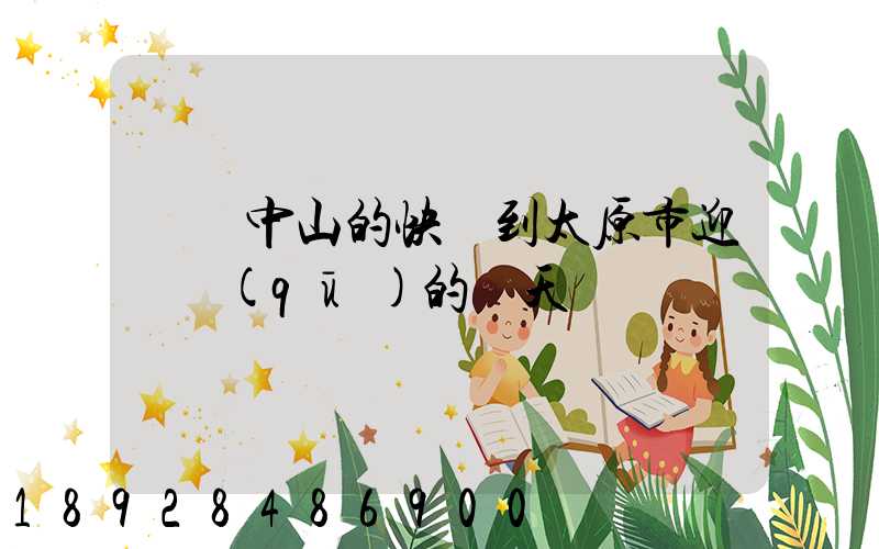 廣東中山的快遞到太原市迎澤區(qū)的幾天