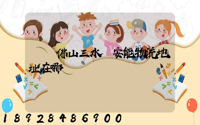 廣東佛山三水區安能物流地址在哪兒