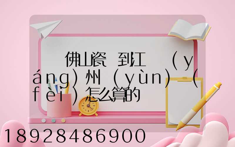 廣東佛山瓷磚到江蘇揚(yáng)州運(yùn)費(fèi)怎么算的