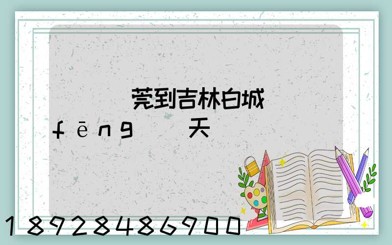 廣東東莞到吉林白城順風(fēng)幾天