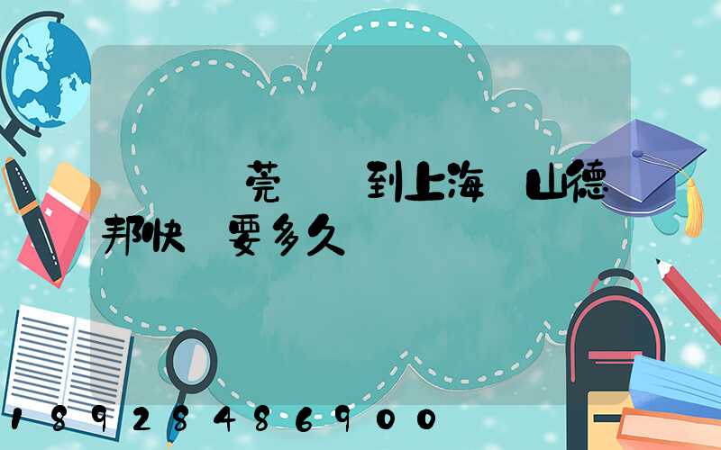 廣東東莞發貨到上海寶山德邦快遞要多久