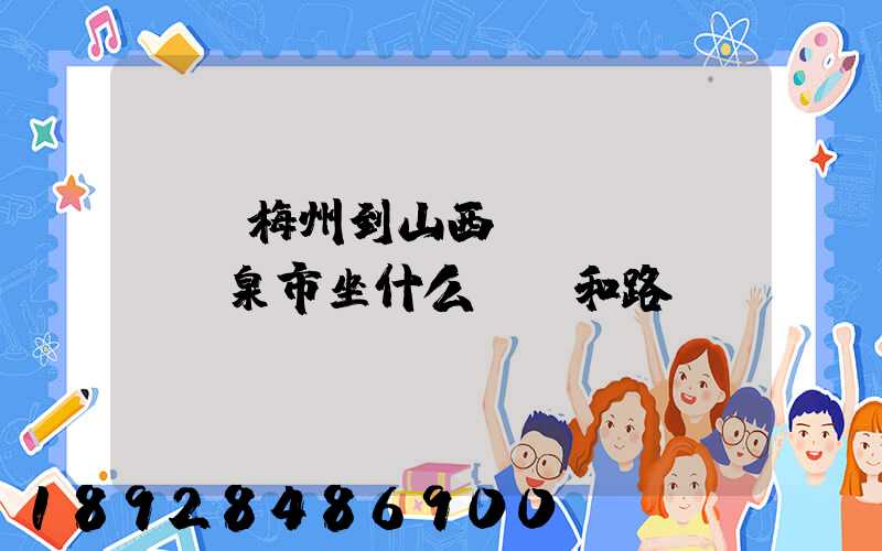 廣東梅州到山西陽(yáng)泉市坐什么車,和路線。