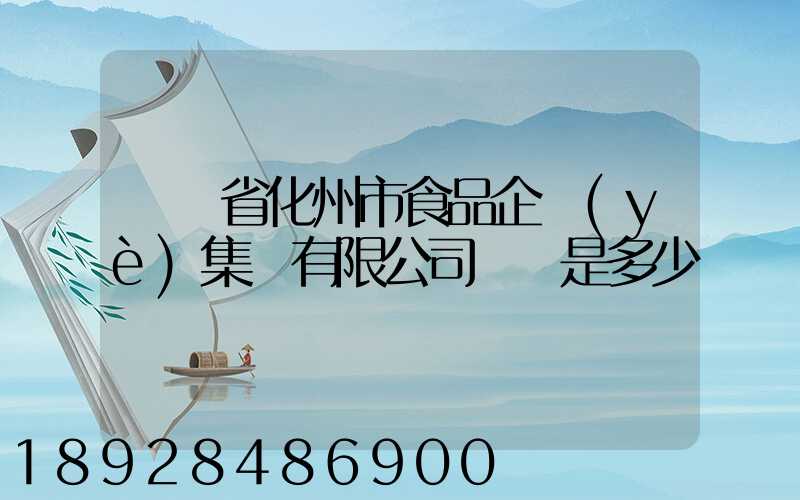 廣東省化州市食品企業(yè)集團有限公司電話是多少