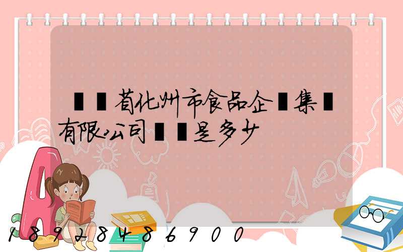 廣東省化州市食品企業集團有限公司電話是多少