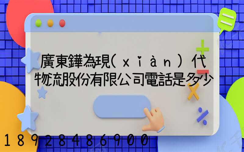廣東鏵為現(xiàn)代物流股份有限公司電話是多少