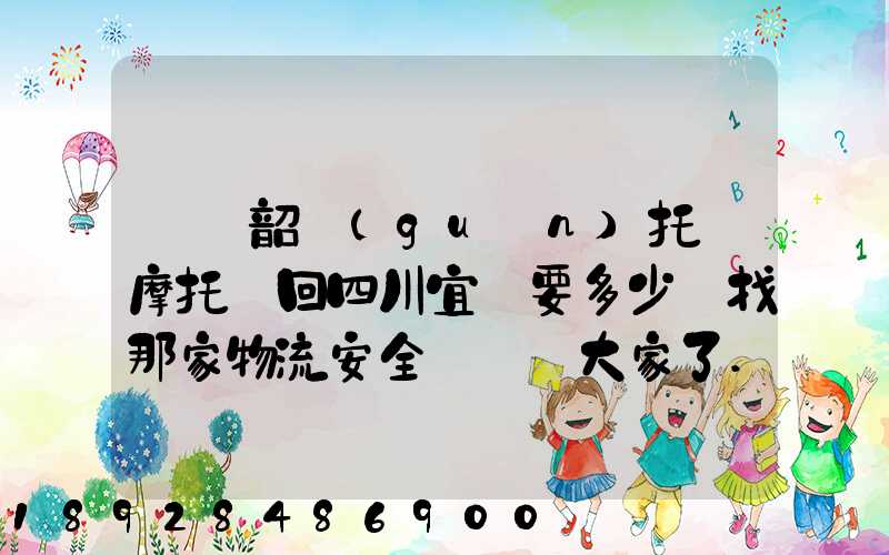 廣東韶關(guān)托運摩托車回四川宜賓要多少錢找那家物流安全點謝謝大家了...