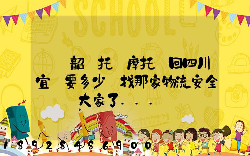 廣東韶關托運摩托車回四川宜賓要多少錢找那家物流安全點謝謝大家了...