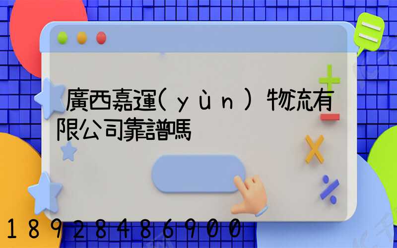 廣西嘉運(yùn)物流有限公司靠譜嗎