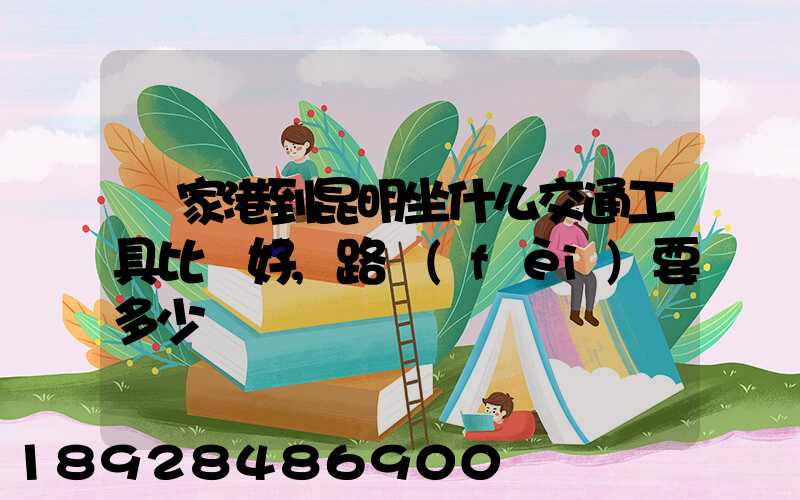 張家港到昆明坐什么交通工具比較好,路費(fèi)要多少