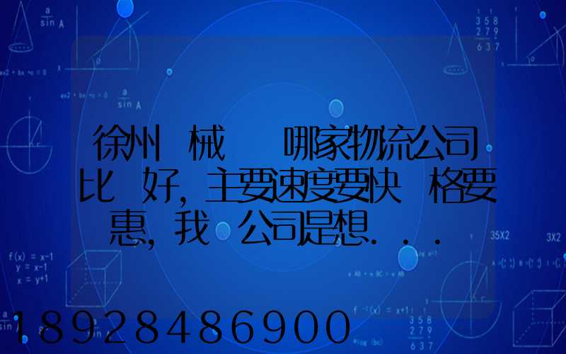 徐州機械運輸哪家物流公司比較好,主要速度要快價格要實惠,我們公司是想...
