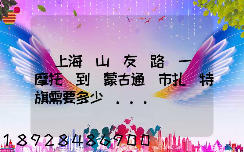 從上海寶山區友誼路運一輛摩托車到內蒙古通遼市扎魯特旗需要多少錢...