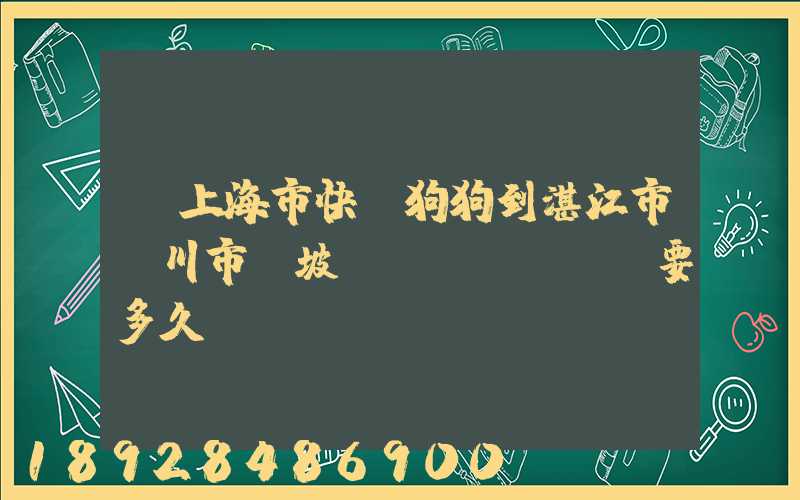 從上海市快遞狗狗到湛江市吳川市黃坡鎮(zhèn)要多久