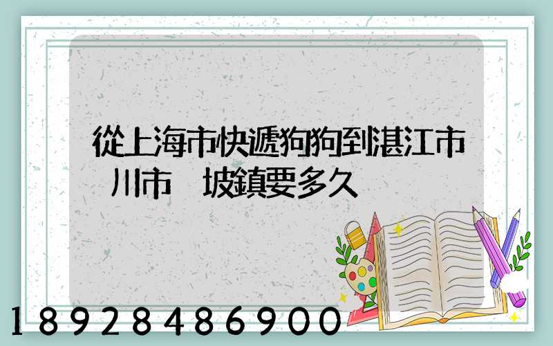 從上海市快遞狗狗到湛江市吳川市黃坡鎮要多久