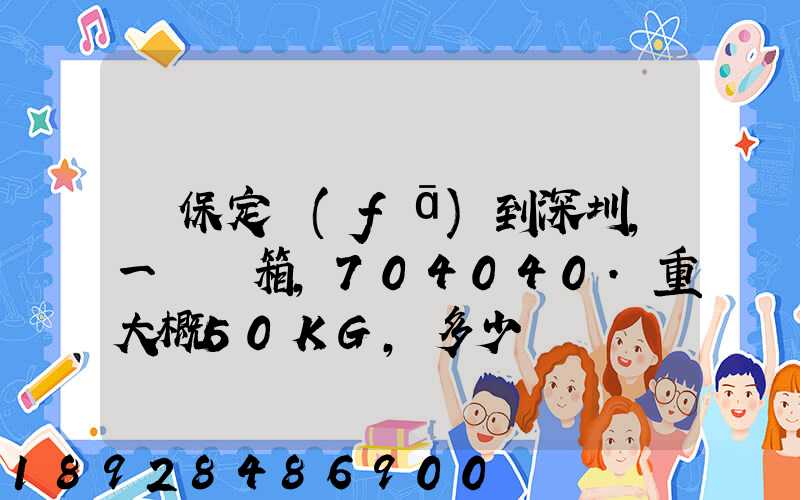 從保定發(fā)到深圳,一個紙箱,704040.重大概50KG,多少錢