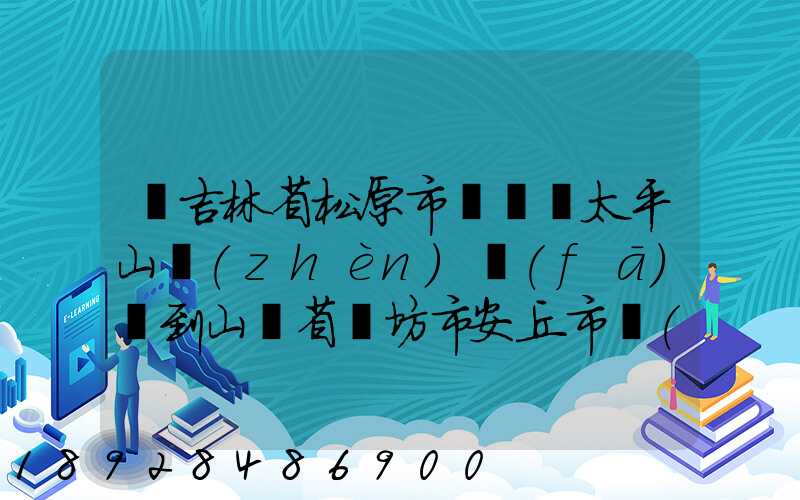 從吉林省松原市長嶺縣太平山鎮(zhèn)發(fā)貨到山東省維坊市安丘市發(fā)大米...