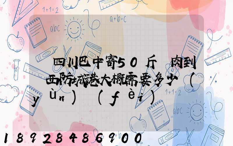 從四川巴中寄50斤臘肉到廣西防城港大概需要多少運(yùn)費(fèi)
