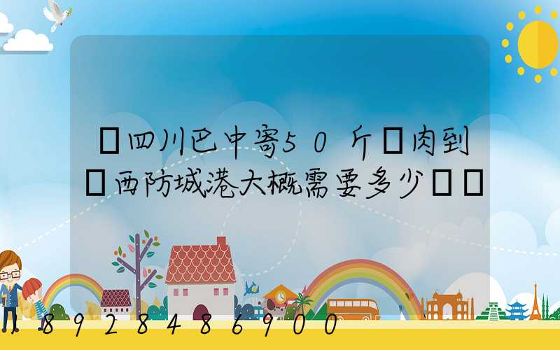 從四川巴中寄50斤臘肉到廣西防城港大概需要多少運費