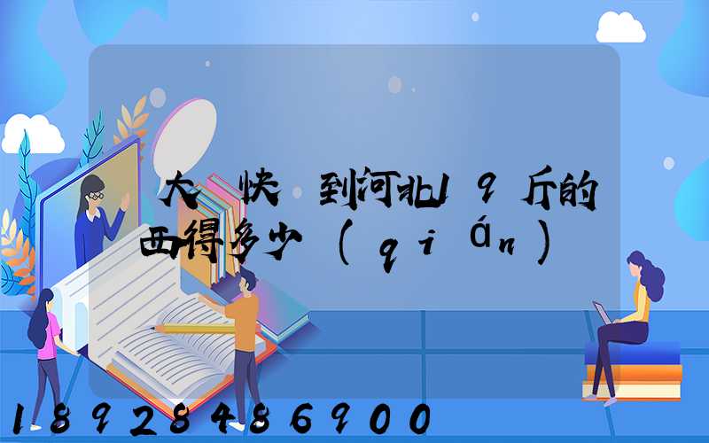 從大連快遞到河北19斤的東西得多少錢(qián)