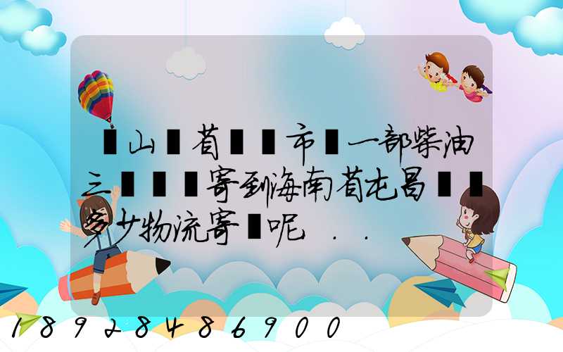 從山東省濟寧市買一部柴油三輪車郵寄到海南省屯昌縣負多少物流寄費呢...