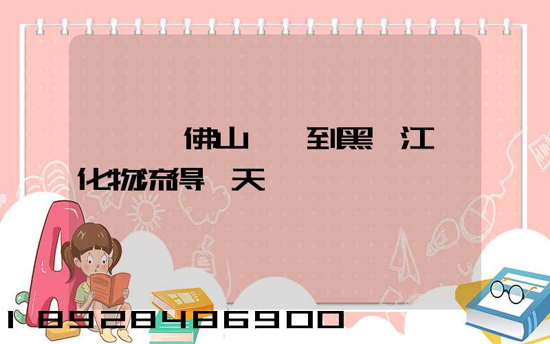 從廣東佛山發貨到黑龍江綏化物流得幾天