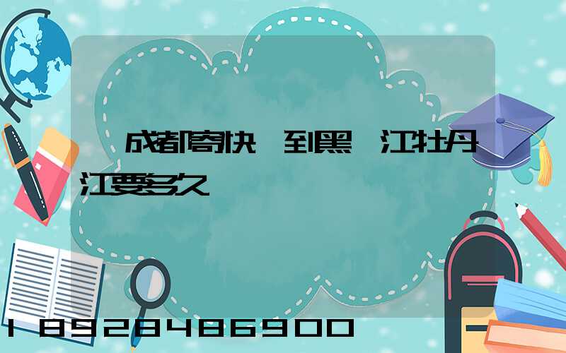 從成都寄快遞到黑龍江牡丹江要多久