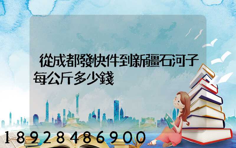 從成都發快件到新疆石河子每公斤多少錢