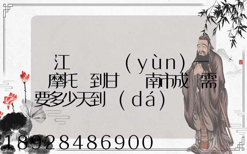 從江蘇無錫運(yùn)一輛摩托車到甘肅隴南市成縣需要多少天到達(dá)