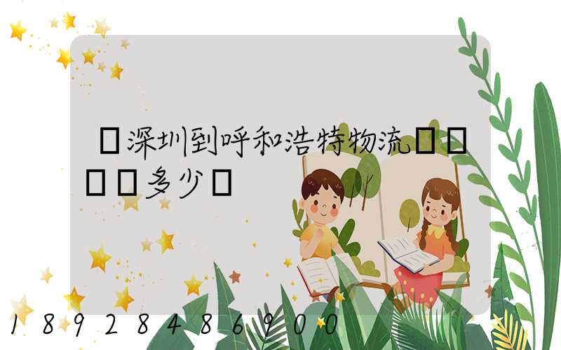 從深圳到呼和浩特物流專線貨運多少錢