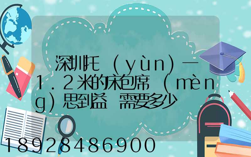 從深圳托運(yùn)一張1.2米的床包席夢(mèng)思到益陽需要多少錢