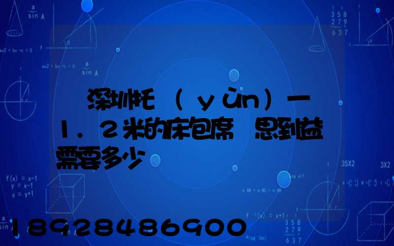 從深圳托運(yùn)一張1.2米的床包席夢思到益陽需要多少錢