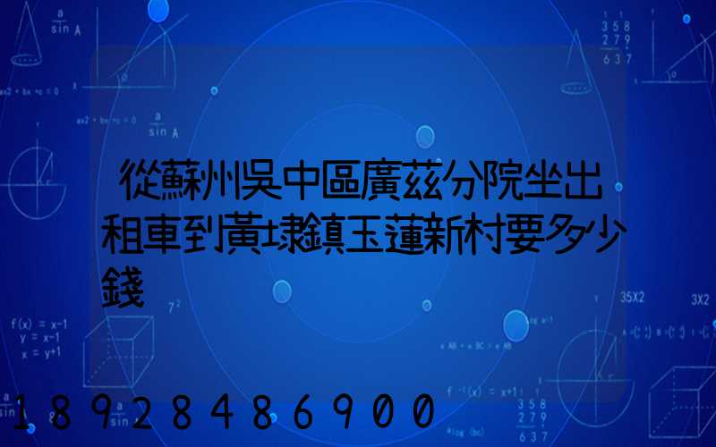 從蘇州吳中區廣茲分院坐出租車到黃埭鎮玉蓮新村要多少錢