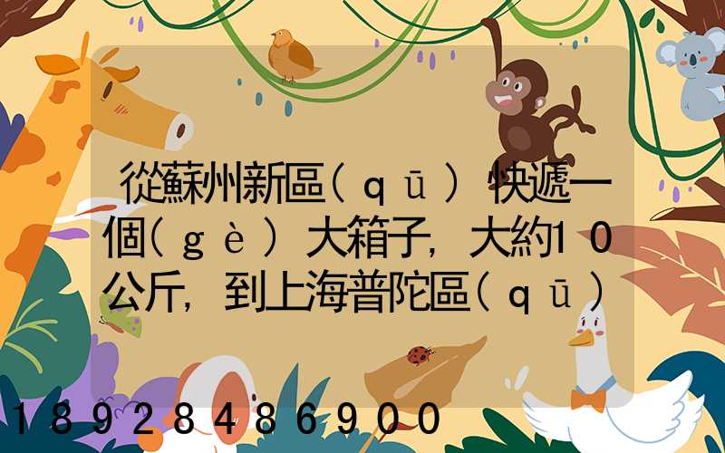 從蘇州新區(qū)快遞一個(gè)大箱子,大約10公斤,到上海普陀區(qū),大概要多少錢哪家...