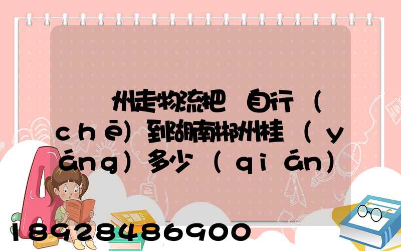 從蘇州走物流把電自行車(chē)到湖南郴州桂陽(yáng)多少錢(qián)