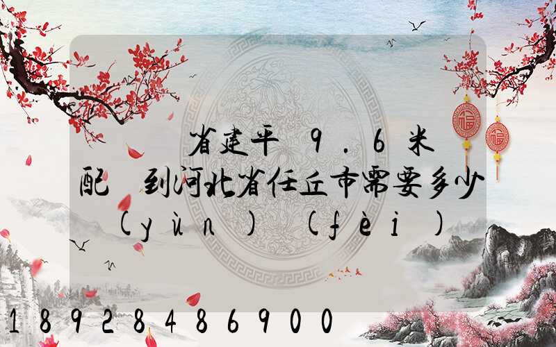 從遼寧省建平縣9.6米車配貨到河北省任丘市需要多少運(yùn)費(fèi)