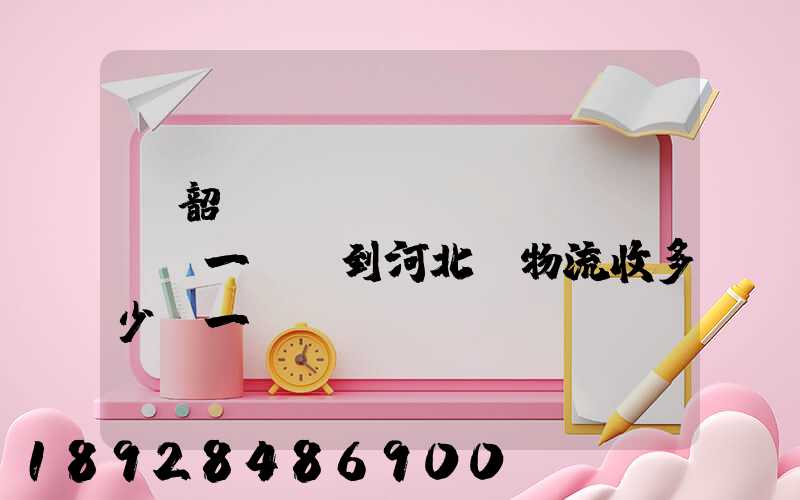 從韶關(guān)發(fā)一噸貨到河北,物流收多少錢一噸